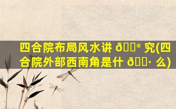 四合院布局风水讲 💮 究(四合院外部西南角是什 🌷 么)